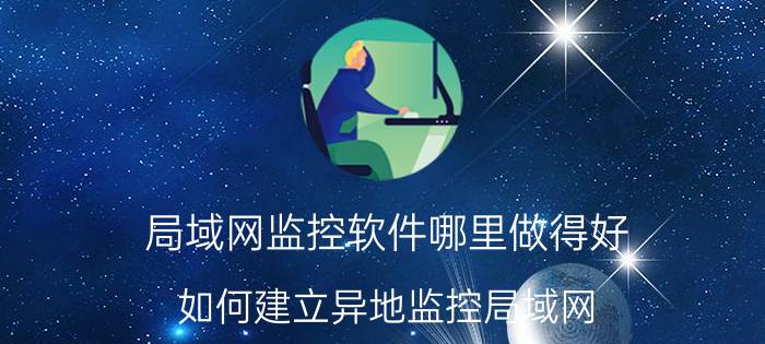 局域网监控软件哪里做得好 如何建立异地监控局域网？